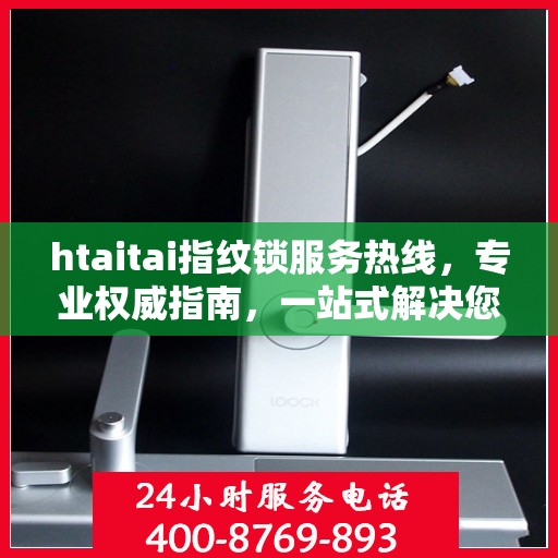htaitai指纹锁服务热线，专业权威指南，一站式解决您的锁具问题