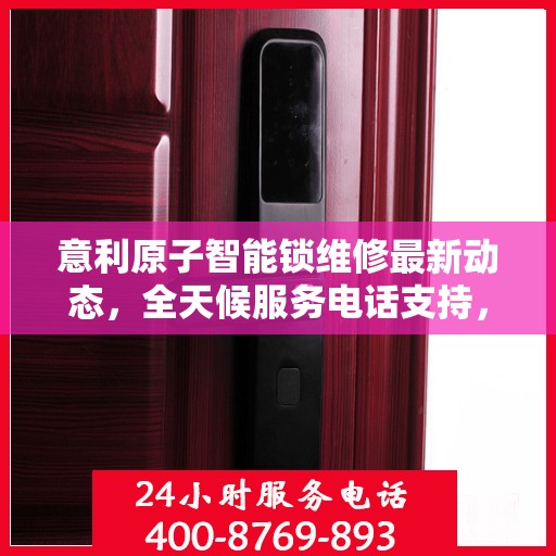 意利原子智能锁维修最新动态，全天候服务电话支持，专业快速响应需求