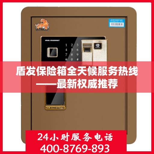 盾发保险箱全天候服务热线——最新权威推荐