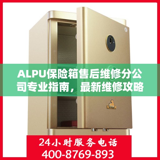 ALPU保险箱售后维修分公司专业指南，最新维修攻略大全