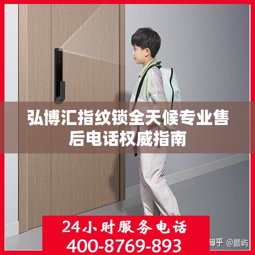弘博汇指纹锁全天候专业售后电话权威指南