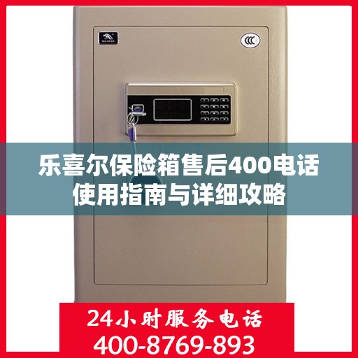 乐喜尔保险箱售后400电话使用指南与详细攻略