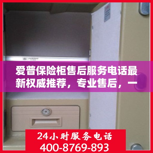 爱普保险柜售后服务电话最新权威推荐，专业售后，一键解决您的需求！