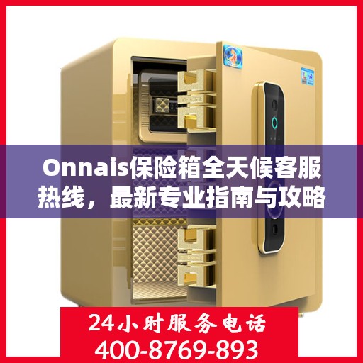 Onnais保险箱全天候客服热线，最新专业指南与攻略