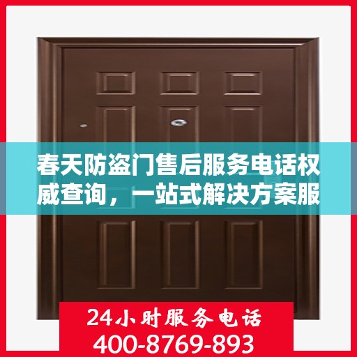 春天防盗门售后服务电话权威查询，一站式解决方案服务热线