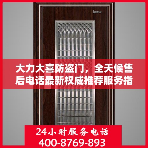 大力大喜防盗门，全天候售后电话最新权威推荐服务指南