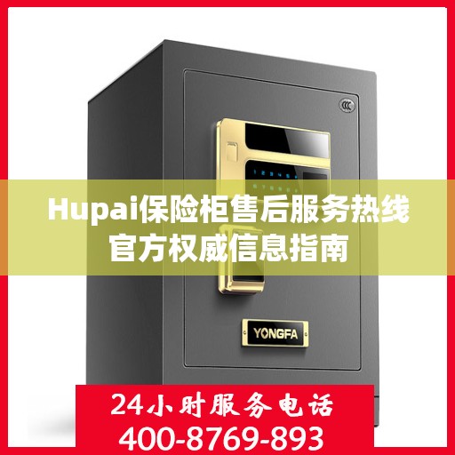 Hupai保险柜售后服务热线官方权威信息指南