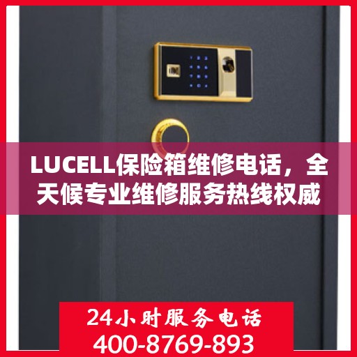 LUCELL保险箱维修电话，全天候专业维修服务热线权威推荐