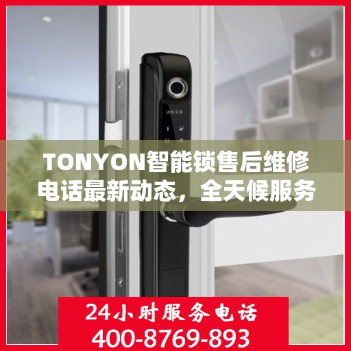 TONYON智能锁售后维修电话最新动态，全天候服务保障，贴心关怀每一位用户