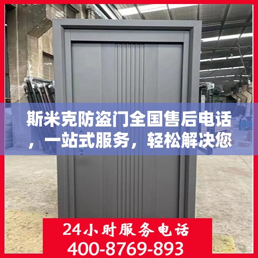 斯米克防盗门全国售后电话，一站式服务，轻松解决您的需求
