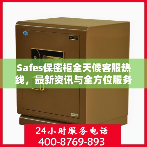 Safes保密柜全天候客服热线，最新资讯与全方位服务保障