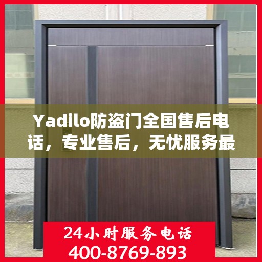 Yadilo防盗门全国售后电话，专业售后，无忧服务最新指南