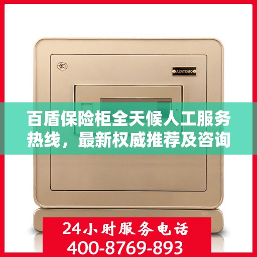 百盾保险柜全天候人工服务热线，最新权威推荐及咨询解答