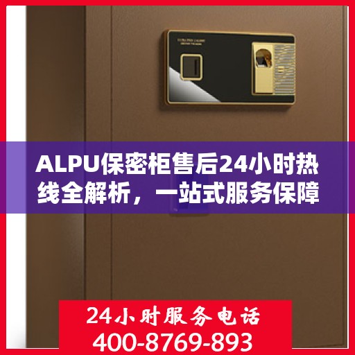 ALPU保密柜售后24小时热线全解析，一站式服务保障，随时为您解答疑问！