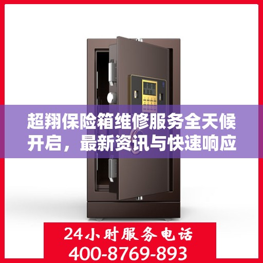 超翔保险箱维修服务全天候开启，最新资讯与快速响应