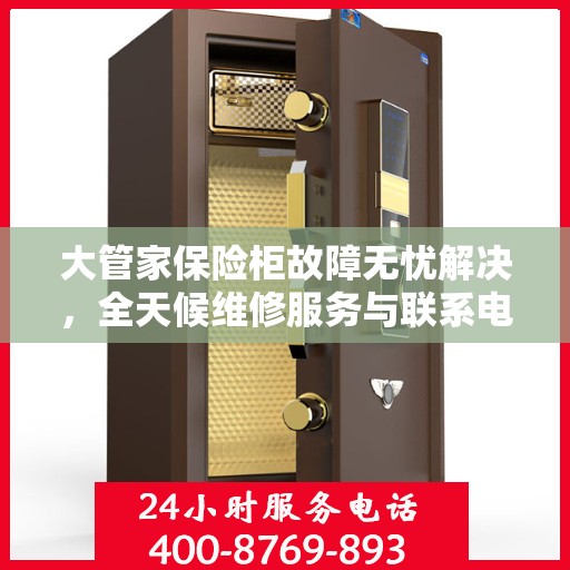 大管家保险柜故障无忧解决，全天候维修服务与联系电话全解析