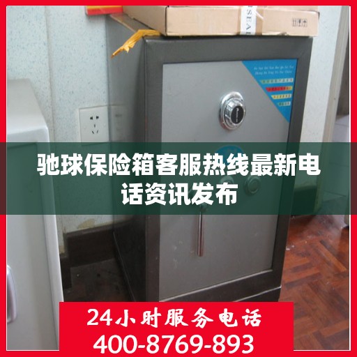 驰球保险箱客服热线最新电话资讯发布