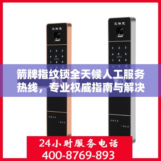 箭牌指纹锁全天候人工服务热线，专业权威指南与解决方案支持