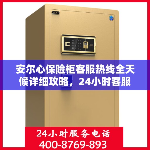 安尔心保险柜客服热线全天候详细攻略，24小时客服热线使用指南与全面解析