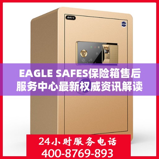 EAGLE SAFES保险箱售后服务中心最新权威资讯解读
