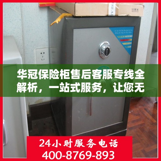 华冠保险柜售后客服专线全解析，一站式服务，让您无忧维权！