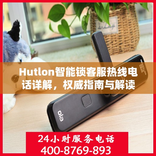Hutlon智能锁客服热线电话详解，权威指南与解读