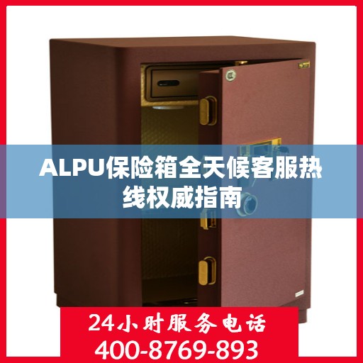 ALPU保险箱全天候客服热线权威指南