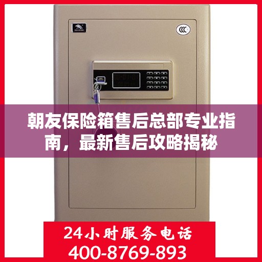 朝友保险箱售后总部专业指南，最新售后攻略揭秘