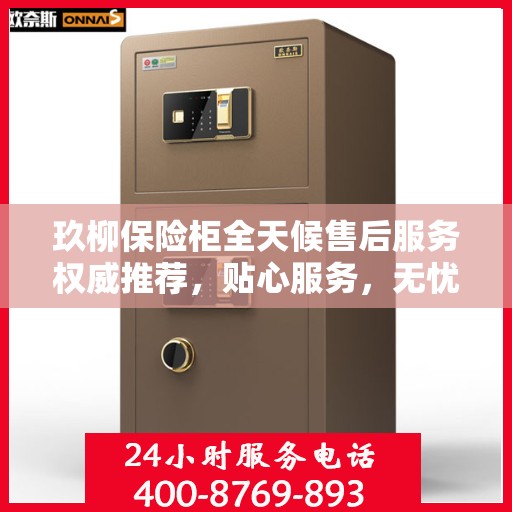 玖柳保险柜全天候售后服务权威推荐，贴心服务，无忧保障