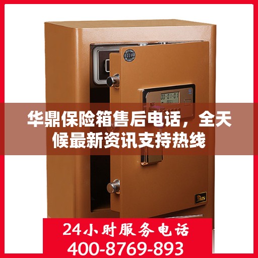 华鼎保险箱售后电话，全天候最新资讯支持热线
