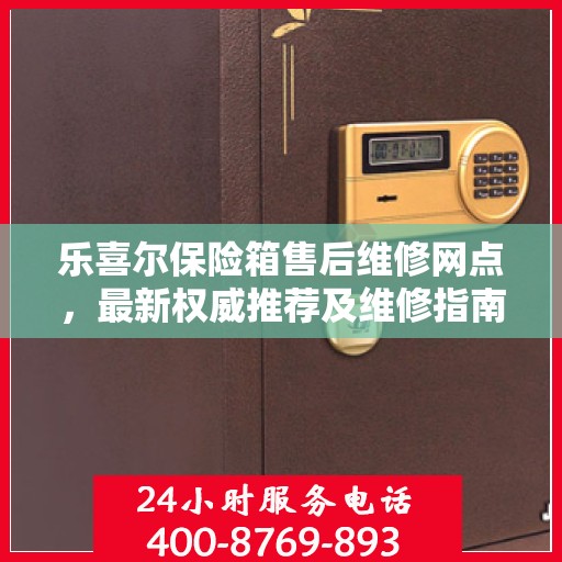 乐喜尔保险箱售后维修网点，最新权威推荐及维修指南