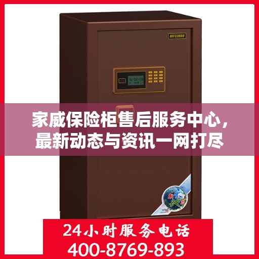 家威保险柜售后服务中心，最新动态与资讯一网打尽