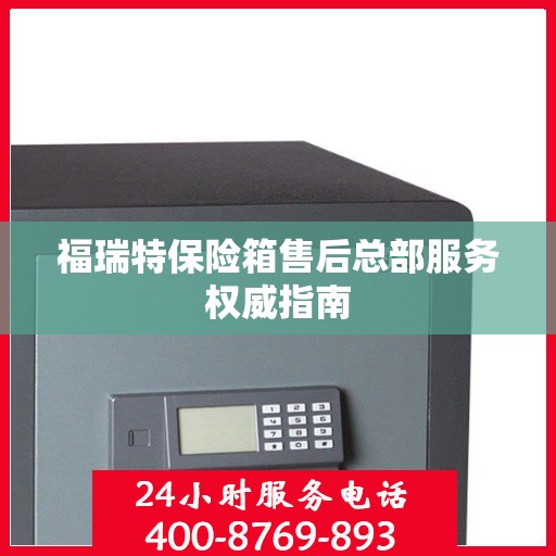 福瑞特保险箱售后总部服务权威指南