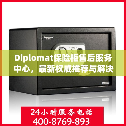 Diplomat保险柜售后服务中心，最新权威推荐与解决方案