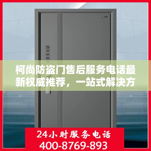 柯尚防盗门售后服务电话最新权威推荐，一站式解决方案的贴心热线！