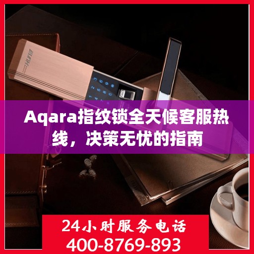 Aqara指纹锁全天候客服热线，决策无忧的指南