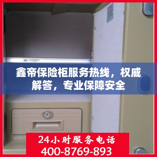 鑫帝保险柜服务热线，权威解答，专业保障安全