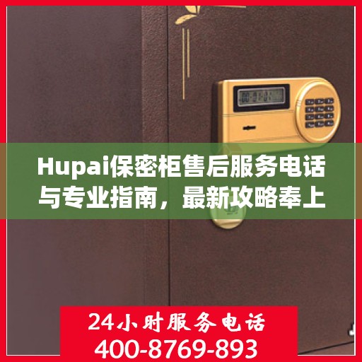 Hupai保密柜售后服务电话与专业指南，最新攻略奉上