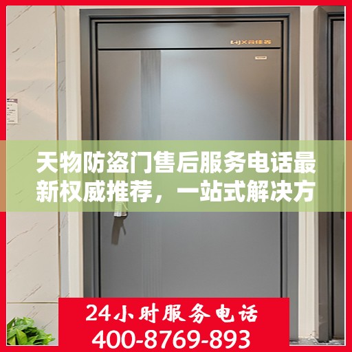 天物防盗门售后服务电话最新权威推荐，一站式解决方案，让您无忧！