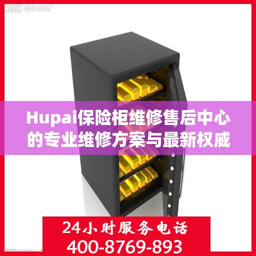 Hupai保险柜维修售后中心的专业维修方案与最新权威推荐指南
