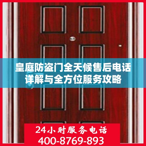 皇庭防盗门全天候售后电话详解与全方位服务攻略