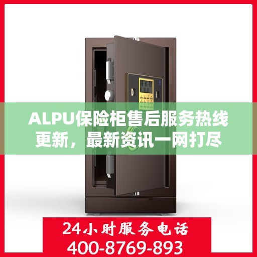 ALPU保险柜售后服务热线更新，最新资讯一网打尽