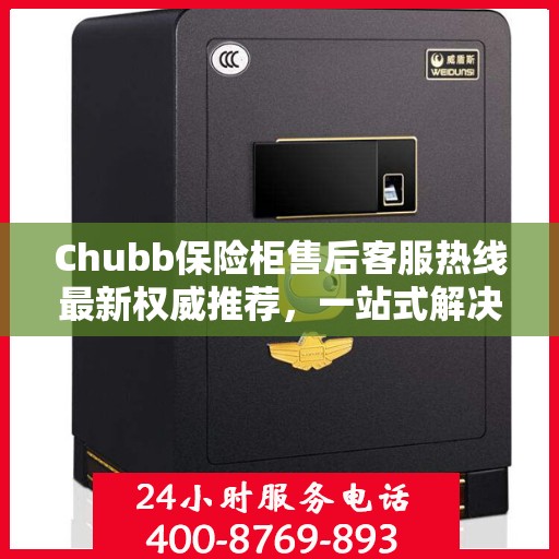 Chubb保险柜售后客服热线最新权威推荐，一站式解决方案