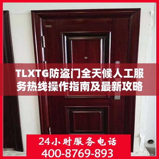 TLXTG防盗门全天候人工服务热线操作指南及最新攻略