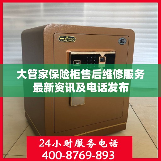 大管家保险柜售后维修服务最新资讯及电话发布