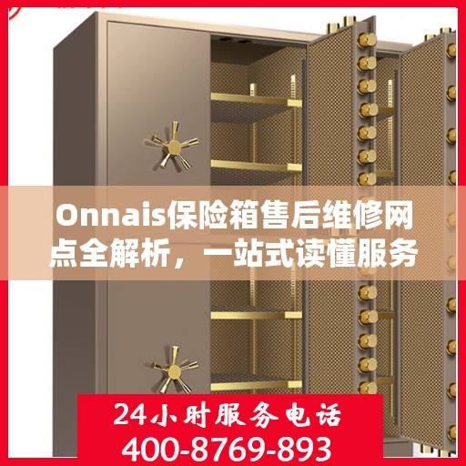 Onnais保险箱售后维修网点全解析，一站式读懂服务保障与售后支持