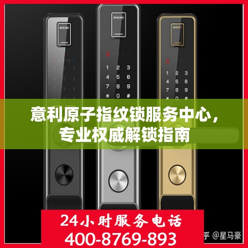 意利原子指纹锁服务中心，专业权威解锁指南