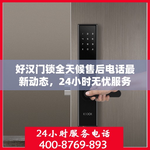好汉门锁全天候售后电话最新动态，24小时无忧服务，解决您的锁事烦恼