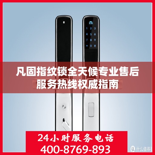 凡固指纹锁全天候专业售后服务热线权威指南