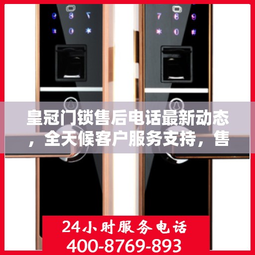 皇冠门锁售后电话最新动态，全天候客户服务支持，售后无忧保障